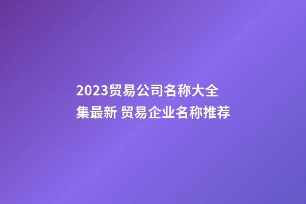2023贸易公司名称大全集最新 贸易企业名称推荐-第1张-公司起名-玄机派